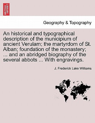 An Historical and Typographical Description of the Municipium of Ancient Verulam; The Martyrdom of St. Alban; Foundation of the Monastery; ... and an by Williams, J. Frederick Lake