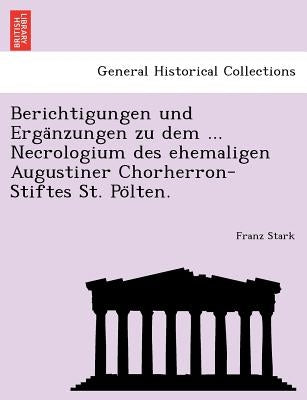 Berichtigungen Und Erga Nzungen Zu Dem ... Necrologium Des Ehemaligen Augustiner Chorherron-Stiftes St. Po Lten. by Stark, Franz