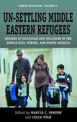 Un-Settling Middle Eastern Refugees: Regimes of Exclusion and Inclusion in the Middle East, Europe, and North America by Inhorn, Marcia C.