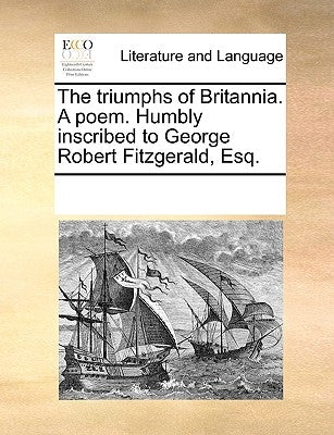 The Triumphs of Britannia. a Poem. Humbly Inscribed to George Robert Fitzgerald, Esq. by Multiple Contributors