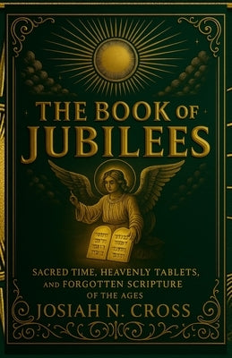 The Book of Jubilees: Sacred Time, Heavenly Tablets, and the Forgotten Scripture of the Ages by Cross, Josiah N.