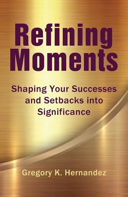 Refining Moments: Shaping Your Successes and Setbacks into Significance by Hernandez, Gregory K.