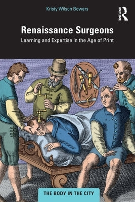 Renaissance Surgeons: Learning and Expertise in the Age of Print by Wilson Bowers, Kristy