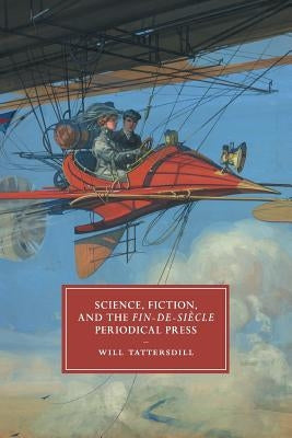 Science, Fiction, and the Fin-De-Siècle Periodical Press by Tattersdill, Will