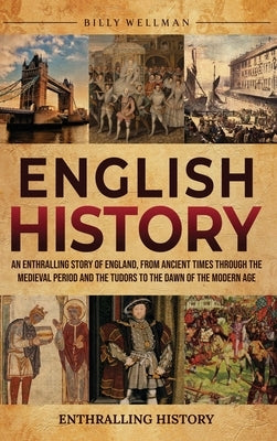 English History: An Enthralling Story of England, from Ancient Times through the Medieval Period and the Tudors to the Dawn of the Mode by Wellman, Billy