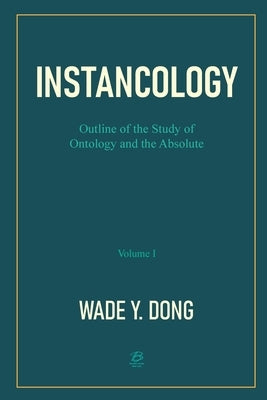 Instancology: Outline of the Study of Ontology and the Absolute (Volume I) by By Wade Y Dong