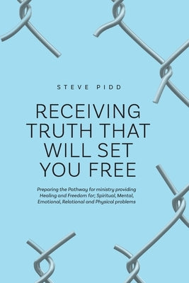 Receiving Truth That Will Set You Free: Preparing the Pathway for ministry providing Healing and Freedom for; Spiritual, Mental, Emotional, Relational by Pidd, Steve