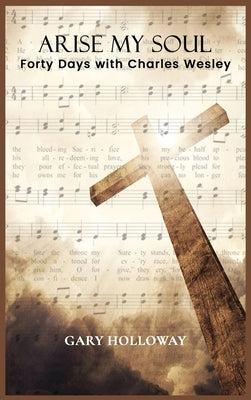 Arise my Soul: Forty Days with Charles Wesley by Holloway, Gary