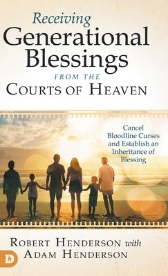 Receiving Generational Blessings from the Courts of Heaven: Cancel Bloodline Curses and Establish an Inheritance of Blessing by Henderson, Robert