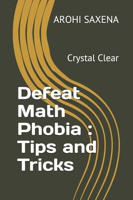 Defeat Math Phobia: Tips and Tricks: Crystal Clear by Saxena, Arohi
