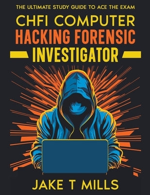 CHFI Computer Hacking Forensic Investigator The Ultimate Study Guide to Ace the Exam by Mills, Jake T.