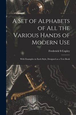 A Set of Alphabets of All the Various Hands of Modern Use: With Examples in Each Style, Designed as a Text Book by Copley, Frederick S.