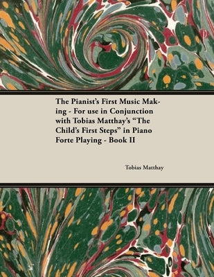 The Pianist's First Music Making - For use in Conjunction with Tobias Matthay's The Child's First Steps in Piano Forte Playing - Book II by Matthay, Tobias