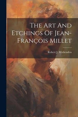 The Art And Etchings Of Jean-françois Millet by Wickenden, Robert J.