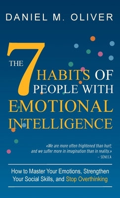 The 7 Habits of People with Emotional Intelligence: How to Master Your Emotions, Strengthen Your Social Skills, and Stop Overthinking by Oliver, Daniel M.