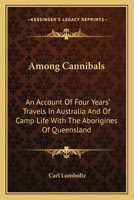 Among Cannibals: An Account of Four Years' Travels in Australia and of Camp Life with the Aborigines of Queensland by Lumholtz, Carl