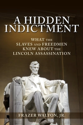 A Hidden Indictment: What the Slaves and Freedmen Knew About the Lincoln Assassination by Walton, Frazer, Jr.