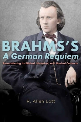 Brahms's a German Requiem: Reconsidering Its Biblical, Historical, and Musical Contexts by Lott, R. Allen