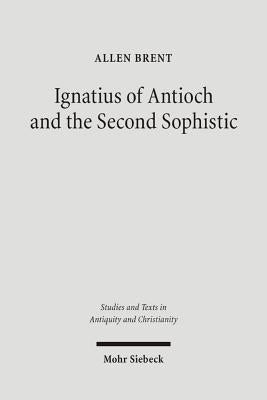 Ignatius of Antioch and the Second Sophistic: A Study of an Early Christian Transformation of Pagan Culture by Brent, Allen