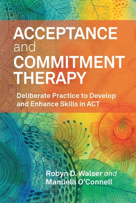 Acceptance and Commitment Therapy: Deliberate Practice to Develop and Enhance Skills in ACT by Walser, Robyn D.