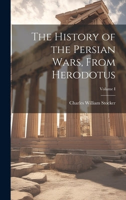 The History of the Persian Wars, From Herodotus; Volume I by Stocker, Charles William