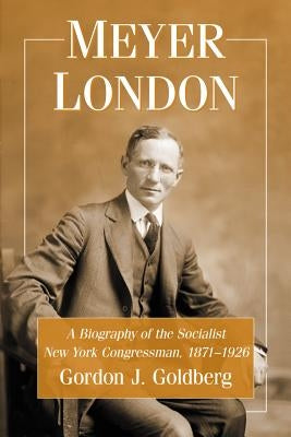 Meyer London: A Biography of the Socialist New York Congressman, 1871-1926 by Goldberg, Gordon J.