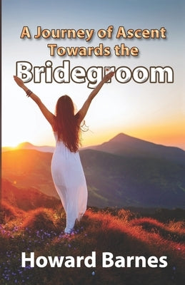 A Journey of Ascent towards the Bridegroom by Barnes, Howard