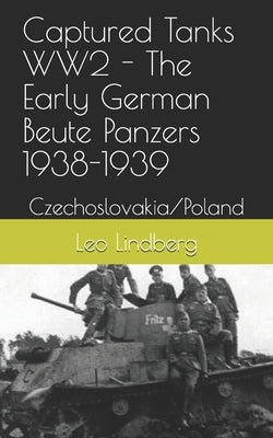 Captured Tanks WW2 - The Early German Beute Panzers 1938-1939: Czechoslovakia/Poland by Lindberg, Leo