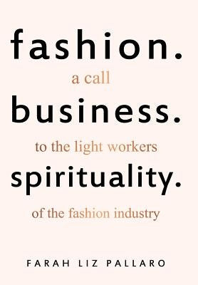 Fashion. Business. Spirituality: A call to the light workers of the fashion industry by Pallaro, Farah Liz