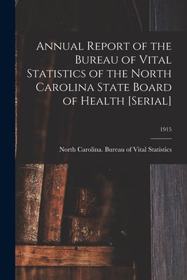 Annual Report of the Bureau of Vital Statistics of the North Carolina State Board of Health [serial]; 1915 by North Carolina Bureau of Vital Stati