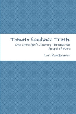 Tomato Sandwich Truth: One Little Girl's Journey Through the Gospel of Mark by Rodeheaver, Lori