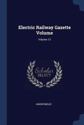 Electric Railway Gazette Volume; Volume 13 by Anonymous