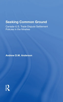 Seeking Common Ground: Canadau.S. Trade Dispute Settlement Policies in the Nineties by Anderson, Andrew D.