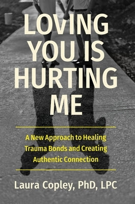 Loving You Is Hurting Me: A New Approach to Healing Trauma Bonds and Creating Authentic Connection by Copley