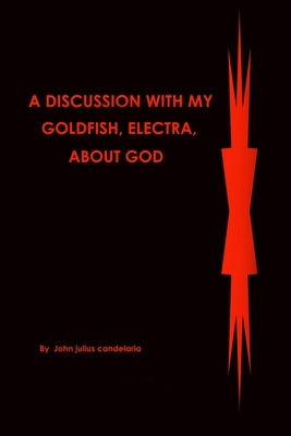 A discussion with my Goldfish, Electra, about god by Candelaria, John Julius