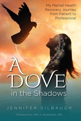 A Dove in the Shadows - My Mental Health Journey from Patient to Professional by Silbaugh, Jennifer