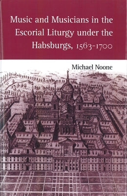 Music and Musicians in the Escorial Liturgy Under the Habsburgs, 1563-1700 by Noone, Michael
