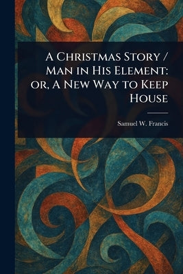A Christmas Story / Man in His Element: or, A New Way to Keep House by Francis, Samuel W. (Samuel Ward)