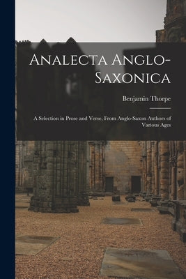 Analecta Anglo-Saxonica: A Selection in Prose and Verse, From Anglo-Saxon Authors of Various Ages by Thorpe, Benjamin