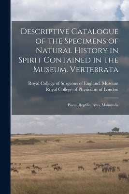 Descriptive Catalogue of the Specimens of Natural History in Spirit Contained in the Museum. Vertebrata: Pisces, Reptilia, Aves, Mammalia by Royal College of Surgeons of England