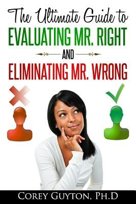 The Ultimate Guide to Evaluating Mr. Right and Eliminating Mr. Wrong by Guyton Ph. D., Corey