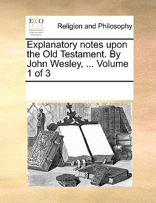 Explanatory notes upon the Old Testament. By John Wesley, ... Volume 1 of 3 by Multiple Contributors