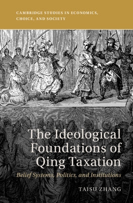 The Ideological Foundations of Qing Taxation: Belief Systems, Politics, and Institutions by Zhang, Taisu