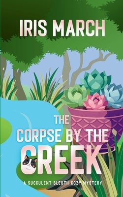 The Corpse by the Creek: A Succulent Sleuth Cozy Mystery by March, Iris