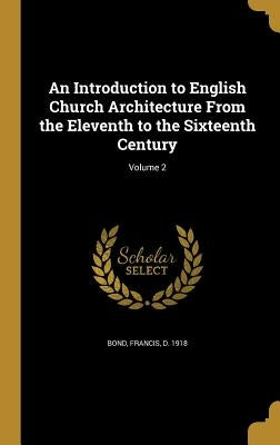 An Introduction to English Church Architecture From the Eleventh to the Sixteenth Century; Volume 2 by Bond, Francis D. 1918