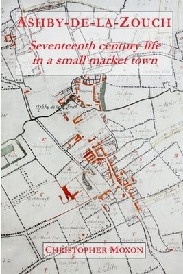 Ashby-de-la-Zouch: Seventeenth century life in a small market town by Moxon, Chris