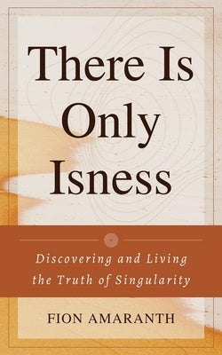 There Is Only Isness: Discovering and Living the Truth of Singularity by Truth, Allegiance To