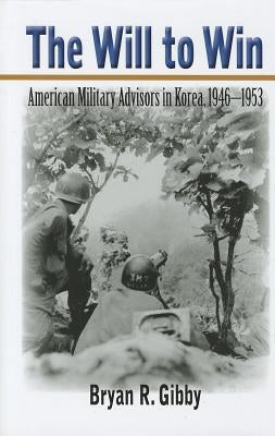 The Will to Win: American Military Advisors in Korea, 1946-1953 by Gibby, Bryan R.