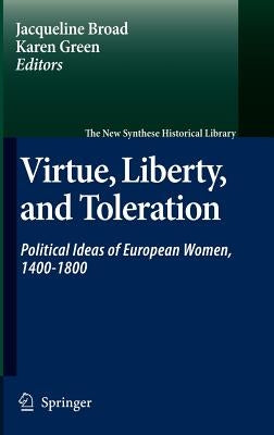 Virtue, Liberty, and Toleration: Political Ideas of European Women, 1400-1800 by Broad, Jacqueline
