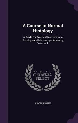 A Course in Normal Histology: A Guide for Practical Instruction in Histology and Microscopic Anatomy, Volume 1 by Krause, Rudolf